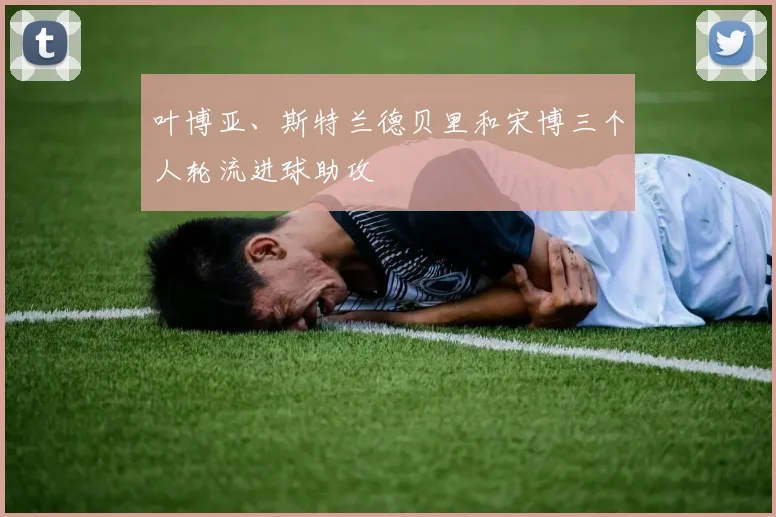 叶博亚、斯特兰德贝里和宋博三个人轮流进球助攻