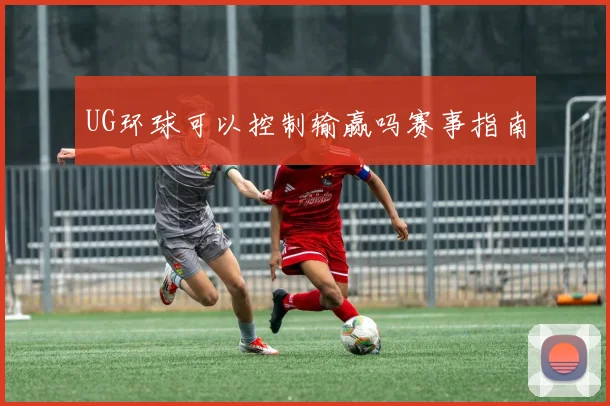 UG环球可以控制输赢吗赛事指南