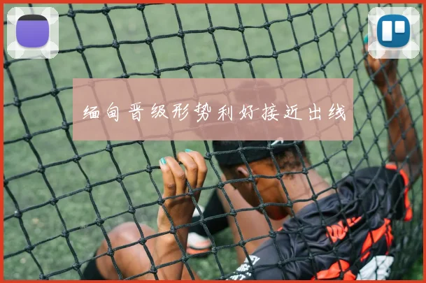 缅甸晋级形势利好接近出线