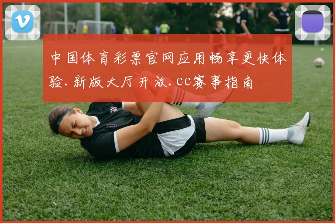 中国体育彩票官网应用畅享更快体验.新版大厅开放.cc赛事指南