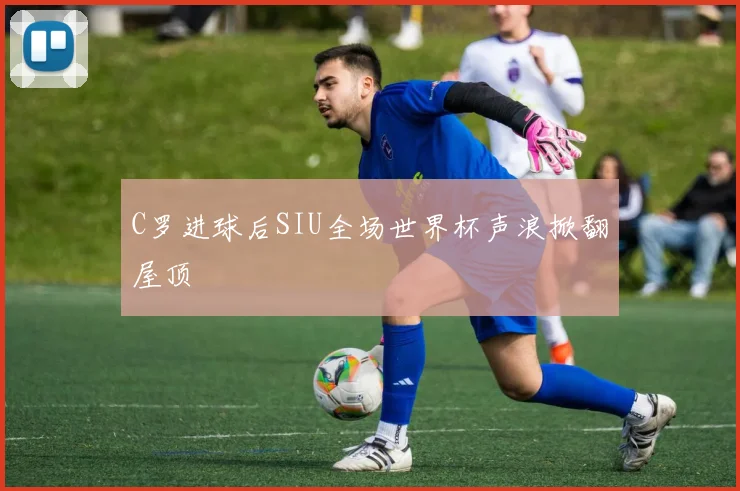C罗进球后SIU全场世界杯声浪掀翻屋顶