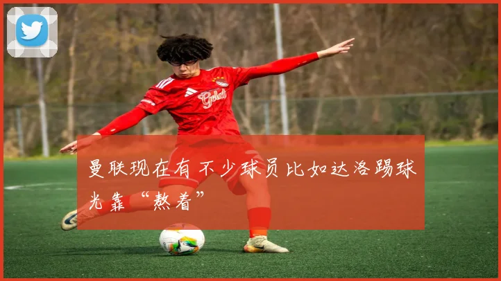 曼联现在有不少球员比如达洛踢球光靠“熬着”