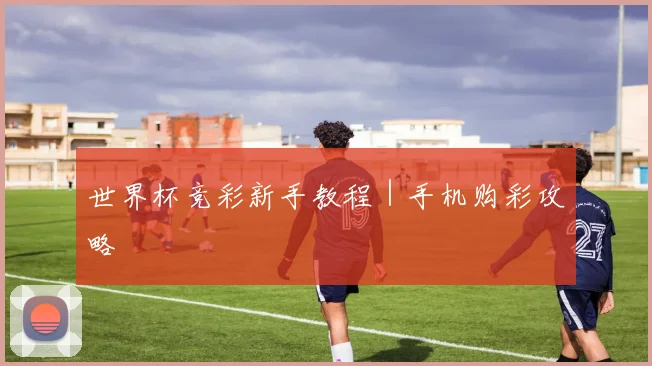 世界杯竞彩新手教程｜手机购彩攻略