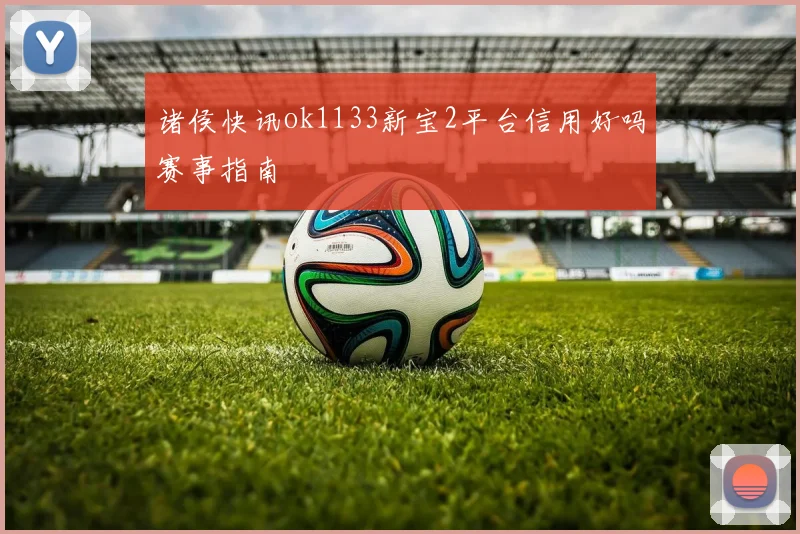 诸侯快讯ok1133新宝2平台信用好吗赛事指南