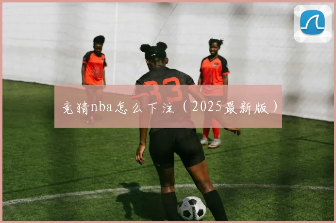 竞猜nba怎么下注（2025最新版）