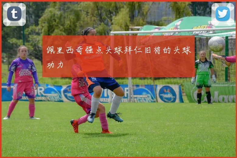 佩里西奇强点头球拜仁旧将的头球功力