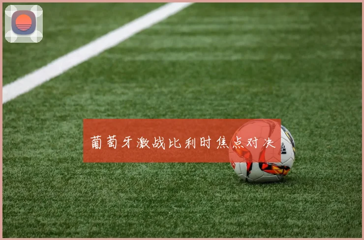 葡萄牙激战比利时焦点对决