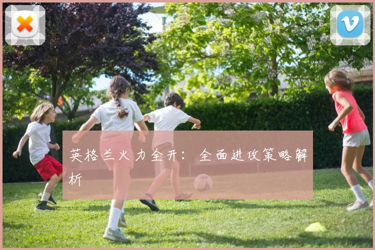 英格兰火力全开：全面进攻策略解析