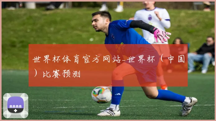 世界杯体育官方网站_世界杯（中国）比赛预测