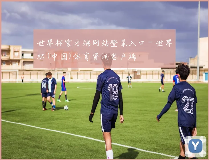 世界杯官方端网站登录入口 - 世界杯(中国)体育资讯客户端