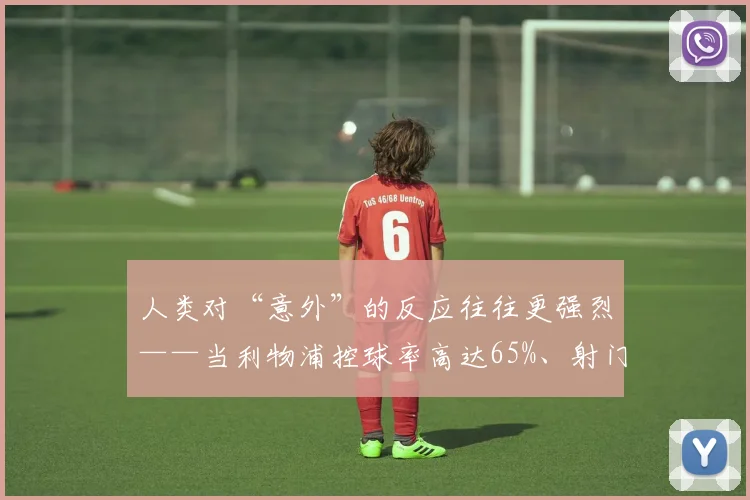 人类对“意外”的反应往往更强烈——当利物浦控球率高达65%、射门次数14次远超皇马的6次时