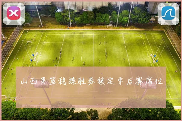 山西男篮稳操胜券锁定季后赛席位
