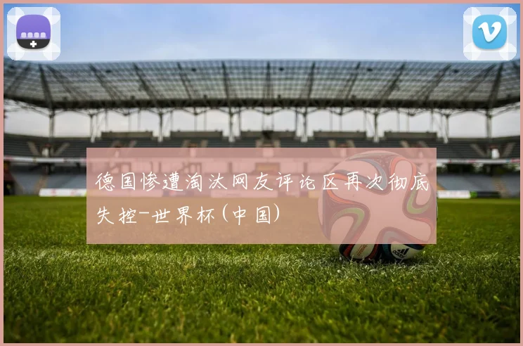 德国惨遭淘汰网友评论区再次彻底失控-世界杯(中国)