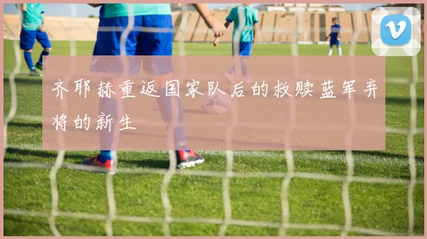 齐耶赫重返国家队后的救赎蓝军弃将的新生