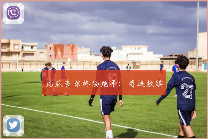 厄瓜多尔终场绝平：奇迹救赎