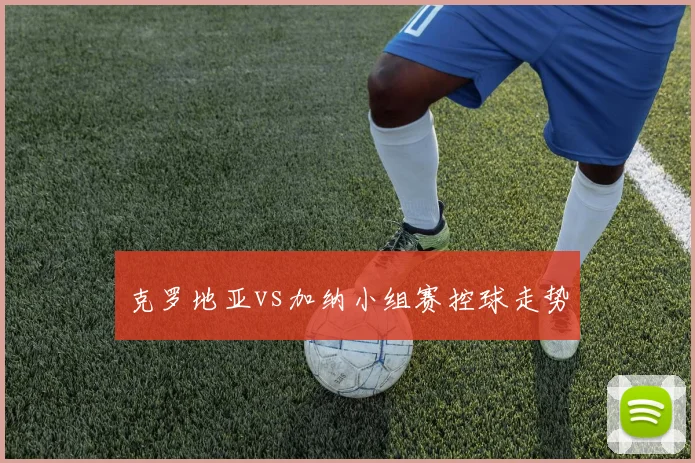 克罗地亚vs加纳小组赛控球走势