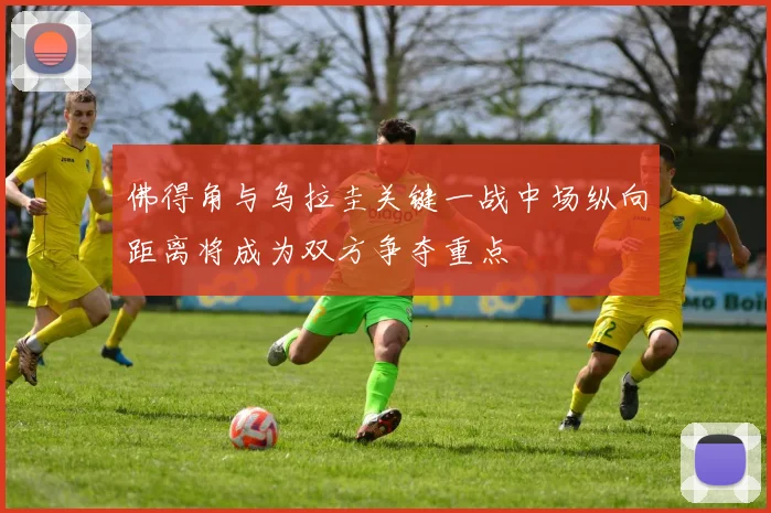佛得角与乌拉圭关键一战中场纵向距离将成为双方争夺重点
