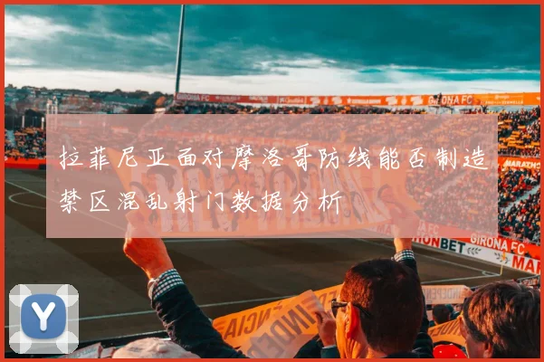 拉菲尼亚面对摩洛哥防线能否制造禁区混乱射门数据分析