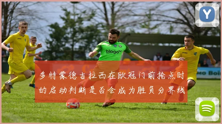 多特蒙德吉拉西在欧冠门前抢点时的启动判断是否会成为胜负分界线