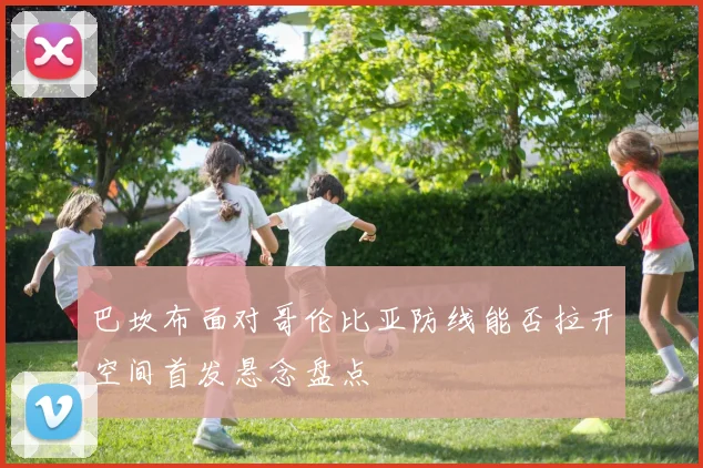 巴坎布面对哥伦比亚防线能否拉开空间首发悬念盘点