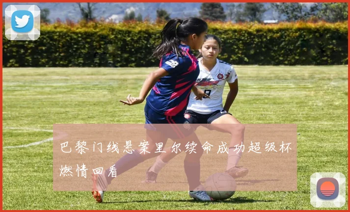 巴黎门线悬案里尔续命成功超级杯燃情回看