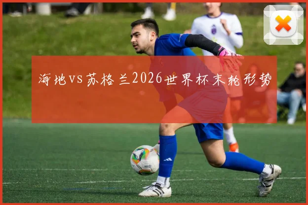 海地vs苏格兰2026世界杯末轮形势