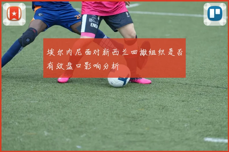 埃尔内尼面对新西兰回撤组织是否有效盘口影响分析