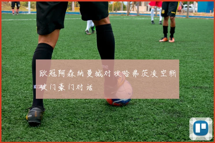 欧冠阿森纳曼城对攻哈弗茨凌空斩破门豪门对话