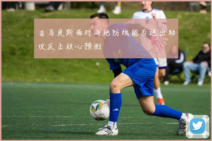 吉马良斯面对海地防线能否送出助攻反击核心预测