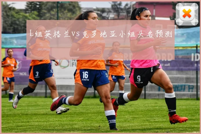 L组英格兰vs克罗地亚小组头名预测