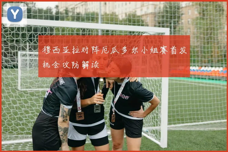穆西亚拉对阵厄瓜多尔小组赛首发机会攻防解读