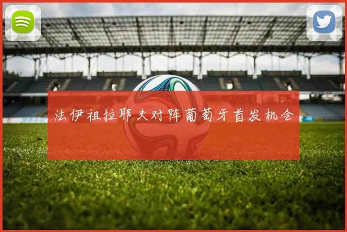 法伊祖拉耶夫对阵葡萄牙首发机会