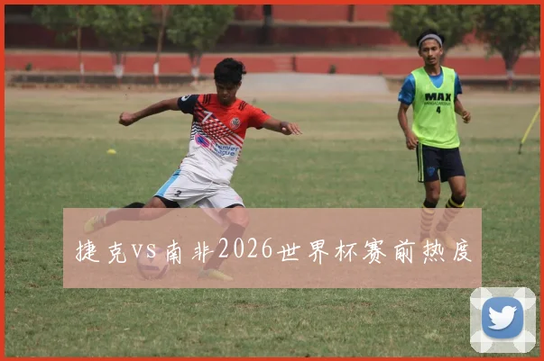 捷克vs南非2026世界杯赛前热度