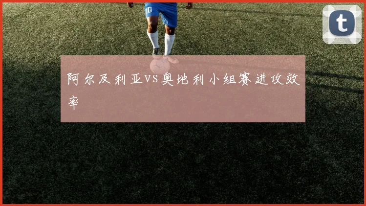 阿尔及利亚vs奥地利小组赛进攻效率
