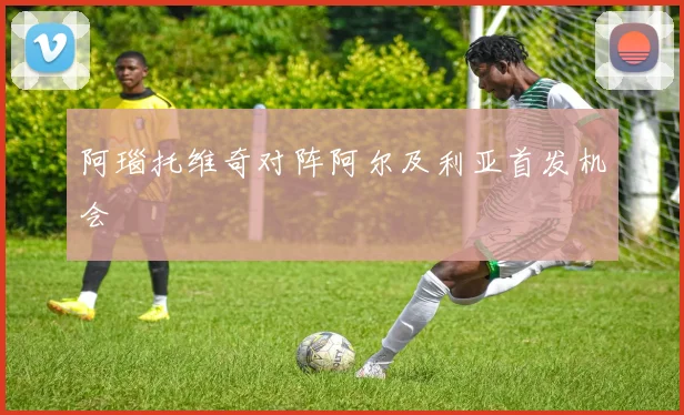 阿瑙托维奇对阵阿尔及利亚首发机会
