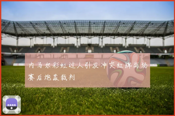 内马尔彩虹过人引发冲突红牌离场赛后炮轰裁判