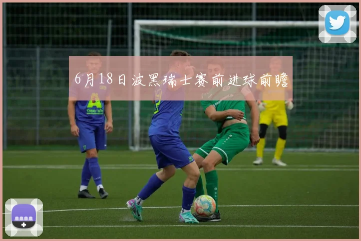 6月18日波黑瑞士赛前进球前瞻