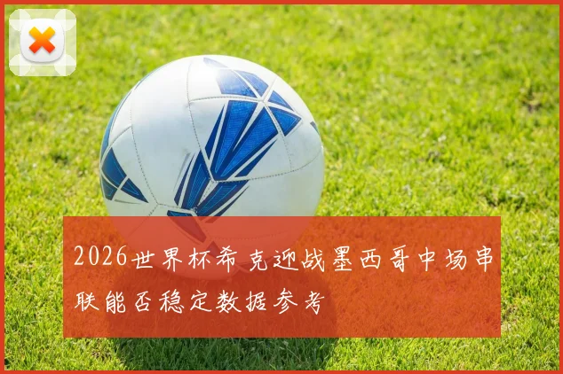 2026世界杯希克迎战墨西哥中场串联能否稳定数据参考
