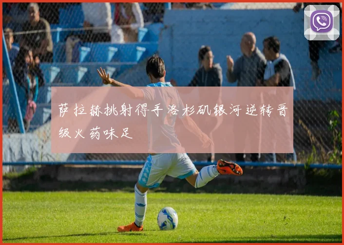 萨拉赫挑射得手洛杉矶银河逆转晋级火药味足