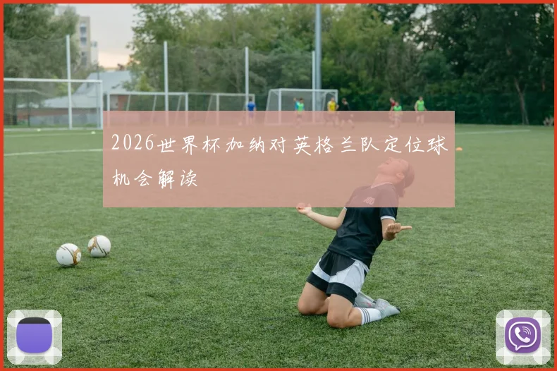 2026世界杯加纳对英格兰队定位球机会解读