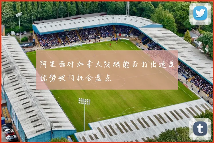 阿里面对加拿大防线能否打出速度优势破门机会盘点
