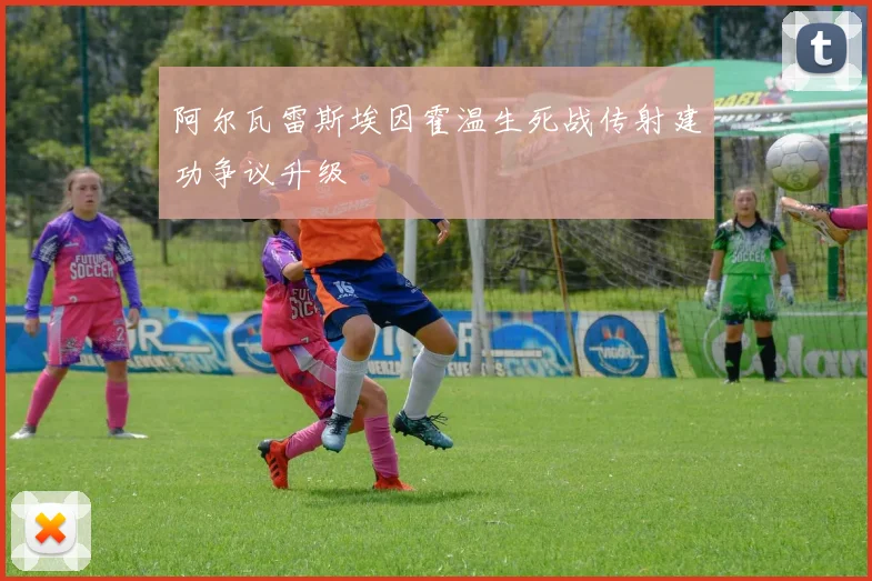 阿尔瓦雷斯埃因霍温生死战传射建功争议升级