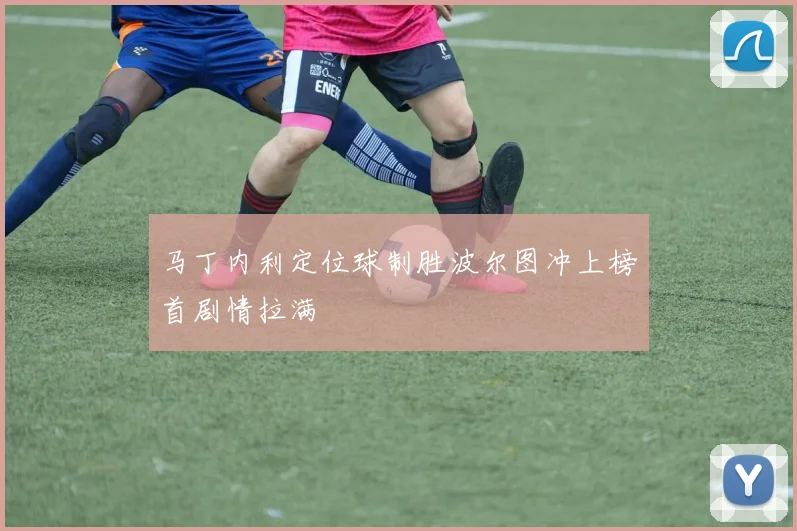马丁内利定位球制胜波尔图冲上榜首剧情拉满