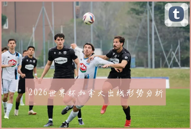 2026世界杯加拿大出线形势分析