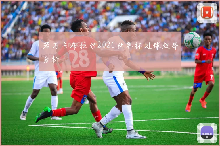 若万卡布拉尔2026世界杯进球效率分析