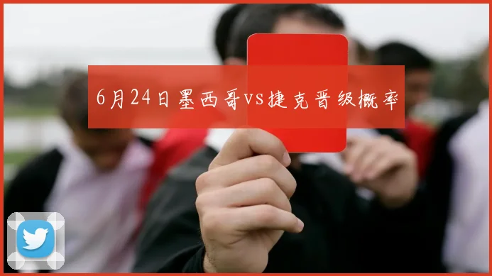 6月24日墨西哥vs捷克晋级概率
