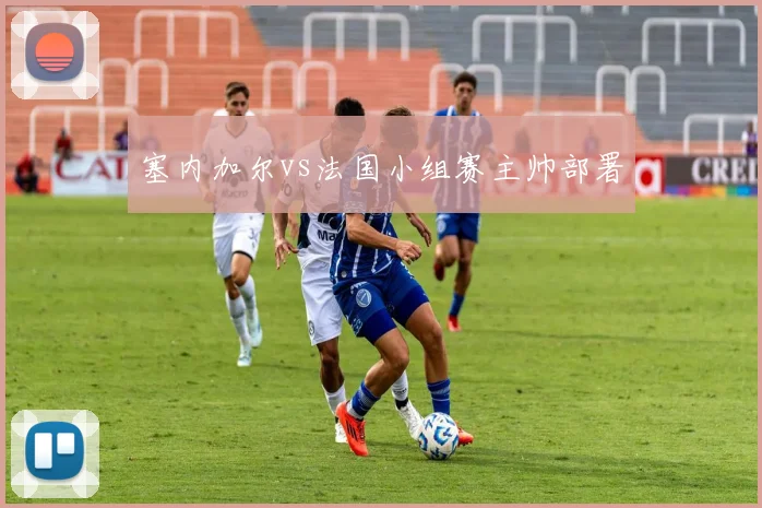 塞内加尔vs法国小组赛主帅部署