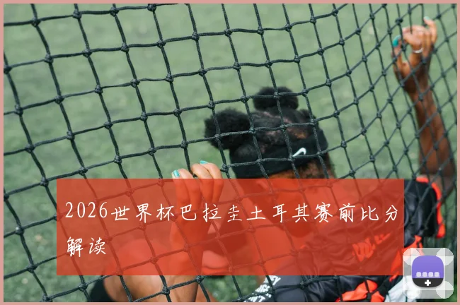 2026世界杯巴拉圭土耳其赛前比分解读
