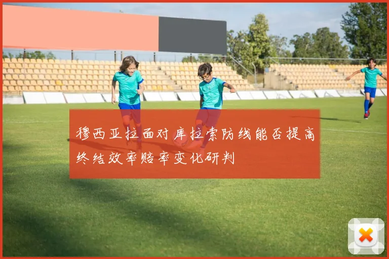 穆西亚拉面对库拉索防线能否提高终结效率赔率变化研判