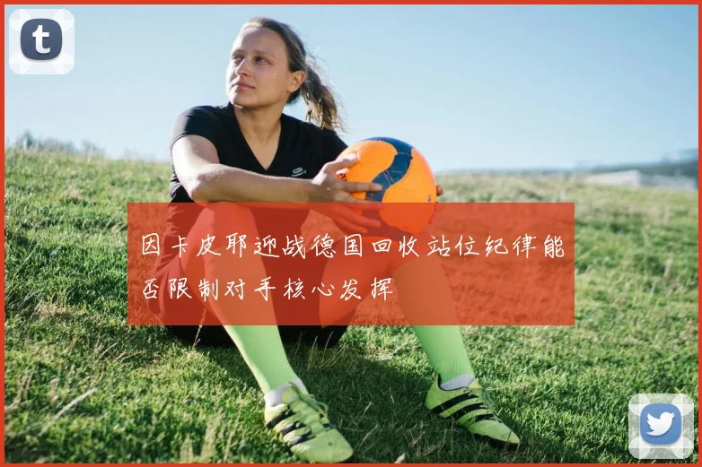 因卡皮耶迎战德国回收站位纪律能否限制对手核心发挥